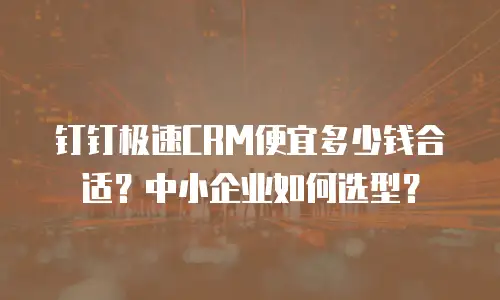 钉钉极速CRM便宜多少钱合适？中小企业如何选型？