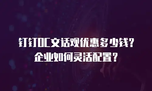 钉钉OC文话观优惠多少钱？企业如何灵活配置？