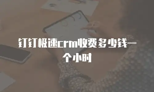 钉钉极速crm收费多少钱一个小时