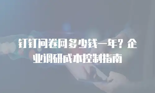 钉钉问卷网多少钱一年？企业调研成本控制指南