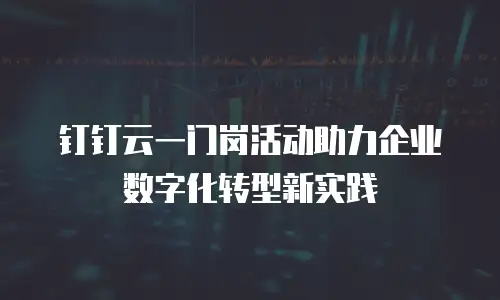 钉钉云一门岗活动助力企业数字化转型新实践