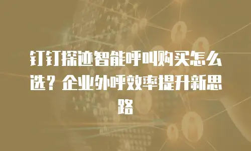 钉钉探迹智能呼叫购买怎么选？企业外呼效率提升新思路