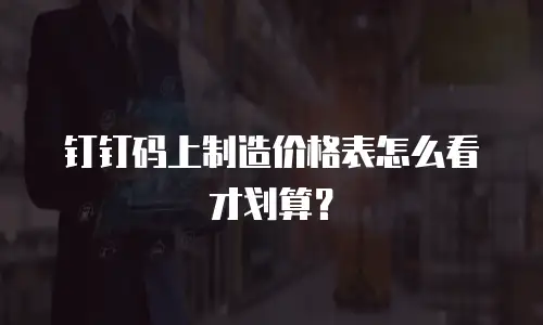 钉钉码上制造价格表怎么看才划算？