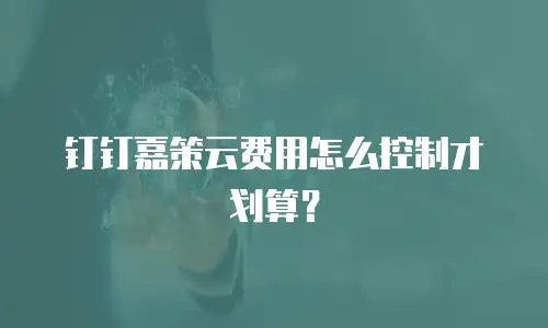 钉钉嘉策云费用怎么控制才划算？