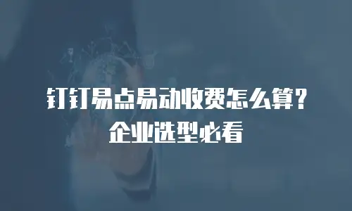 钉钉易点易动收费怎么算？企业选型必看