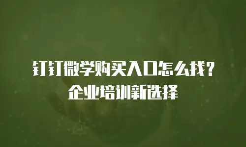 钉钉微学购买入口怎么找？企业培训新选择