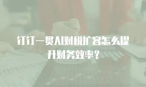 钉钉一贯AI财税扩容怎么提升财务效率？