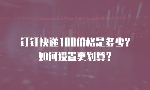 钉钉快递100价格是多少？如何设置更划算？