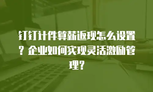 钉钉计件算薪返现怎么设置？企业如何实现灵活激励管理？