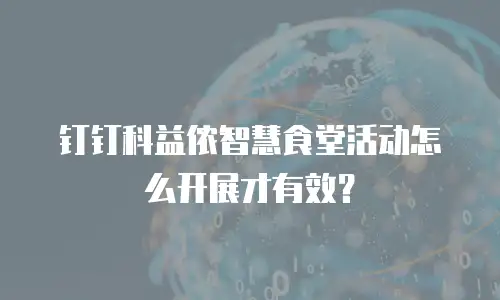 钉钉科益侬智慧食堂活动怎么开展才有效？