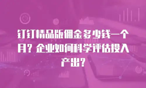 钉钉精品版佣金多少钱一个月？企业如何科学评估投入产出？