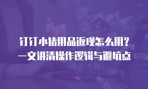钉钉小猪用品返现怎么用？一文讲清操作逻辑与避坑点