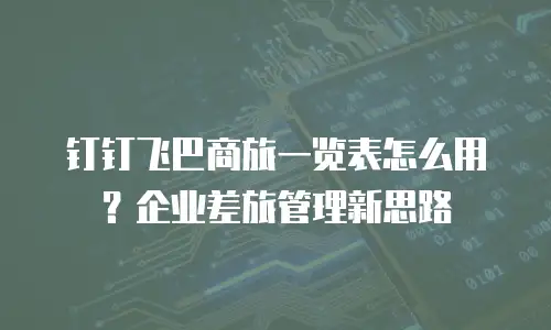 钉钉飞巴商旅一览表怎么用？企业差旅管理新思路