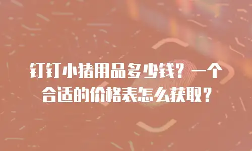 钉钉小猪用品多少钱？一个合适的价格表怎么获取？