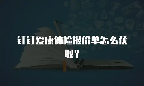 钉钉爱康体检报价单怎么获取？