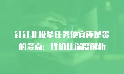 钉钉北极星任务便宜还是贵的多点：性价比深度解析