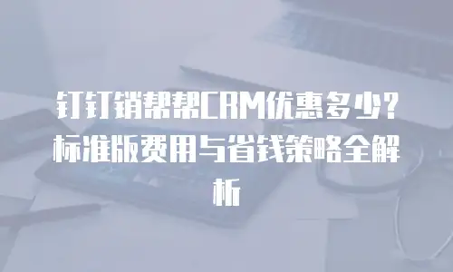 钉钉销帮帮CRM优惠多少？标准版费用与省钱策略全解析