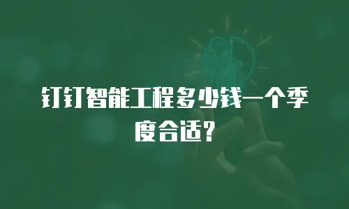 钉钉智能工程多少钱一个季度合适？