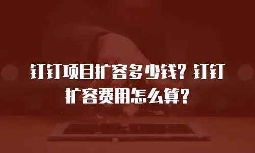 钉钉项目扩容多少钱？钉钉扩容费用怎么算？