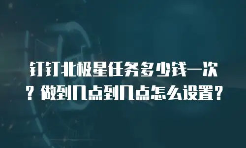 钉钉北极星任务多少钱一次？做到几点到几点怎么设置？