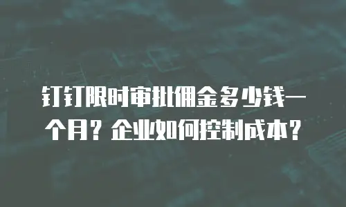 钉钉限时审批佣金多少钱一个月？企业如何控制成本？
