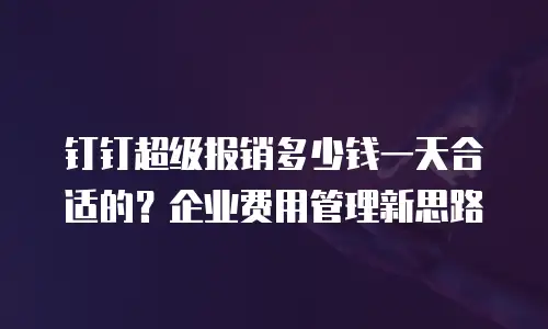 钉钉超级报销多少钱一天合适的？企业费用管理新思路