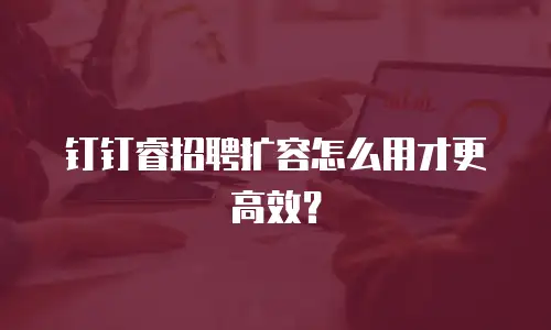 钉钉睿招聘扩容怎么用才更高效？