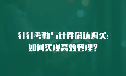 钉钉考勤与计件确认购买：如何实现高效管理？