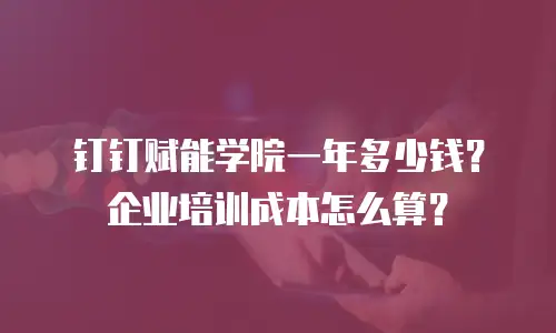 钉钉赋能学院一年多少钱？企业培训成本怎么算？