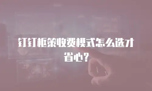 钉钉枢策收费模式怎么选才省心？