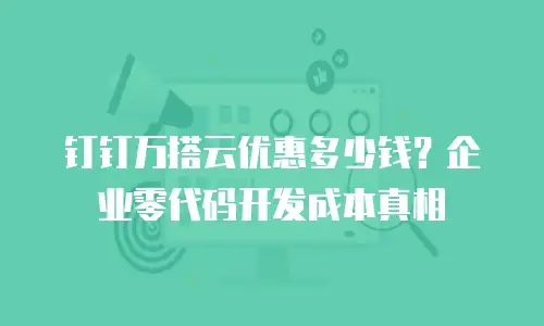 钉钉万搭云优惠多少钱？企业零代码开发成本真相