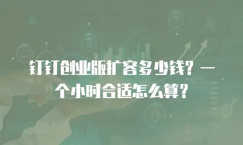 钉钉创业版扩容多少钱？一个小时合适怎么算？