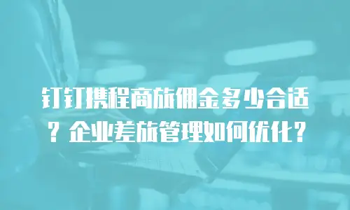 钉钉携程商旅佣金多少合适？企业差旅管理如何优化？