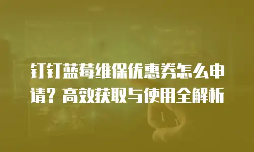 钉钉蓝莓维保优惠券怎么申请？高效获取与使用全解析
