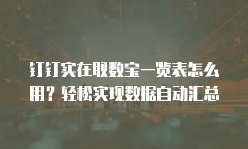 钉钉实在取数宝一览表怎么用？轻松实现数据自动汇总