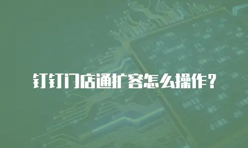 钉钉门店通扩容怎么操作？