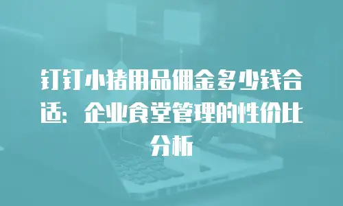 钉钉小猪用品佣金多少钱合适：企业食堂管理的性价比分析