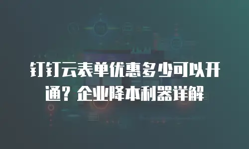 钉钉云表单优惠多少可以开通？企业降本利器详解
