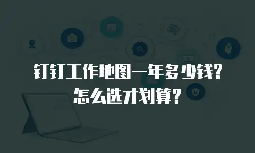 钉钉工作地图一年多少钱？怎么选才划算？