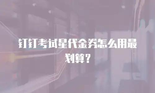 钉钉考试星代金券怎么用最划算？