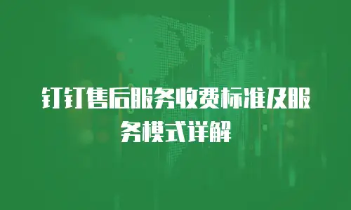 钉钉售后服务收费标准及服务模式详解