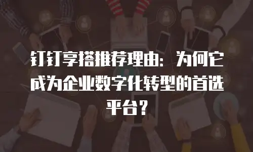 钉钉享搭推荐理由：为何它成为企业数字化转型的首选平台？