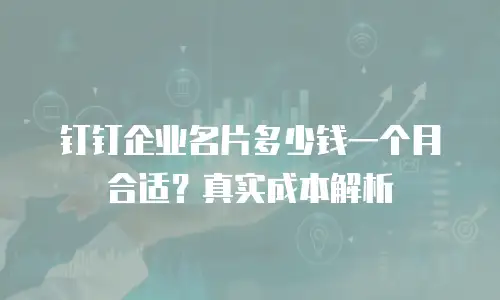 钉钉企业名片多少钱一个月合适？真实成本解析