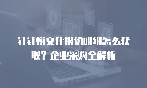 钉钉悦文化报价明细怎么获取？企业采购全解析