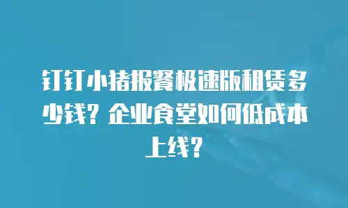 钉钉小猪报餐极速版租赁多少钱？企业食堂如何低成本上线？
