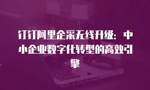 钉钉阿里企采无线升级：中小企业数字化转型的高效引擎