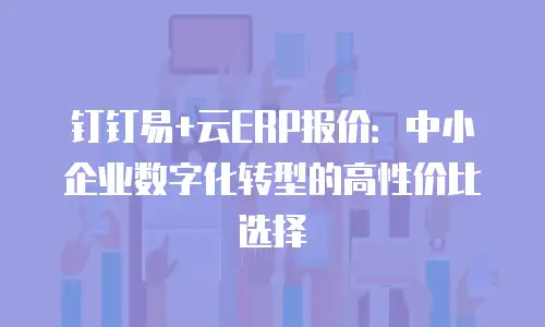 钉钉易+云ERP报价：中小企业数字化转型的高性价比选择