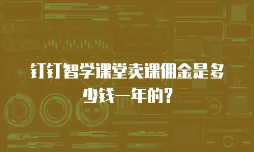 钉钉智学课堂卖课佣金是多少钱一年的？
