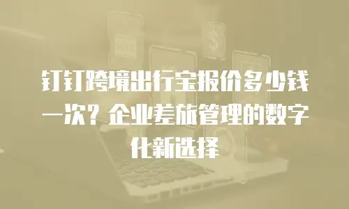 钉钉跨境出行宝报价多少钱一次？企业差旅管理的数字化新选择