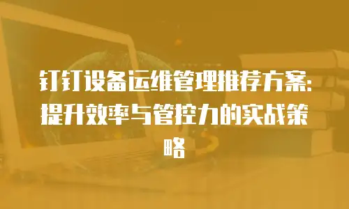 钉钉设备运维管理推荐方案：提升效率与管控力的实战策略